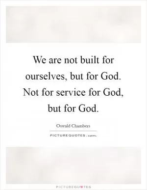 We are not built for ourselves, but for God. Not for service for God, but for God Picture Quote #1
