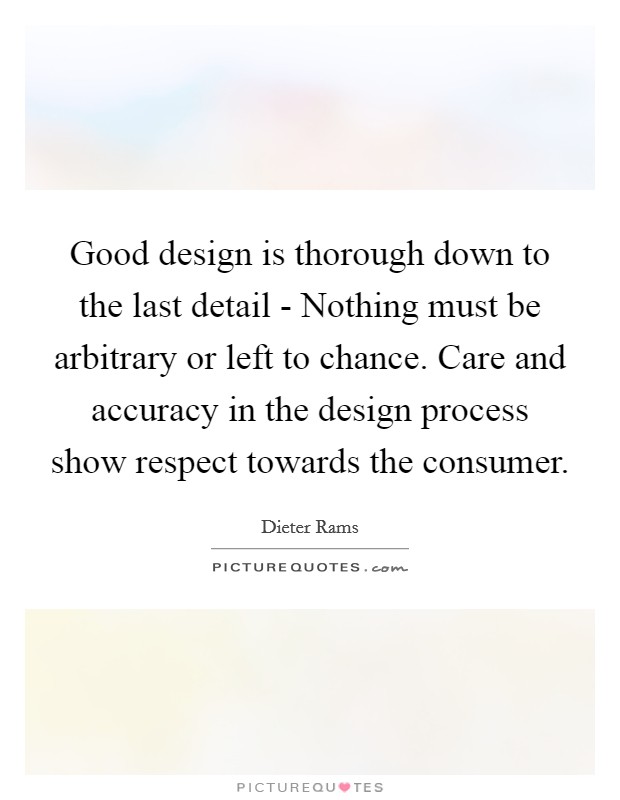 Good design is thorough down to the last detail - Nothing must be arbitrary or left to chance. Care and accuracy in the design process show respect towards the consumer Picture Quote #1