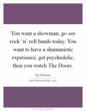 You want a showman, go see rock ‘n’ roll bands today. You want to have a shamanistic experience, get psychedelic, then you watch The Doors Picture Quote #1