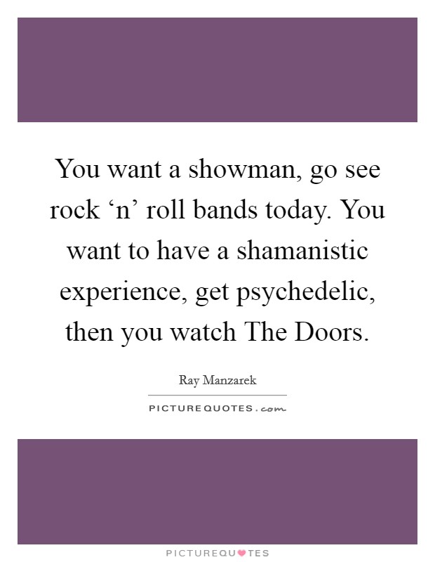 You want a showman, go see rock ‘n' roll bands today. You want to have a shamanistic experience, get psychedelic, then you watch The Doors Picture Quote #1