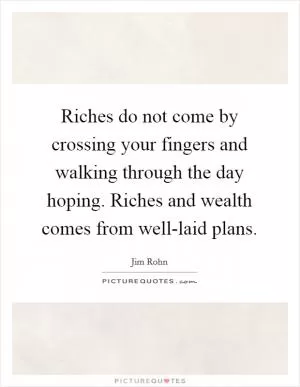 Riches do not come by crossing your fingers and walking through the day hoping. Riches and wealth comes from well-laid plans Picture Quote #1