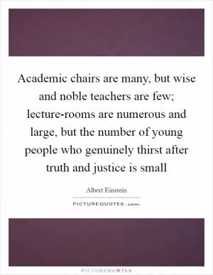 Academic chairs are many, but wise and noble teachers are few; lecture-rooms are numerous and large, but the number of young people who genuinely thirst after truth and justice is small Picture Quote #1