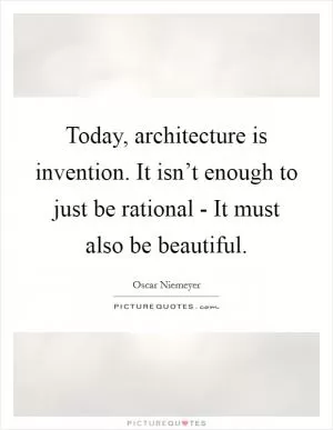 Today, architecture is invention. It isn’t enough to just be rational - It must also be beautiful Picture Quote #1