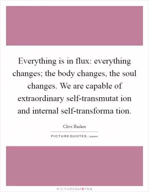 Everything is in flux: everything changes; the body changes, the soul changes. We are capable of extraordinary self-transmutat ion and internal self-transforma tion Picture Quote #1