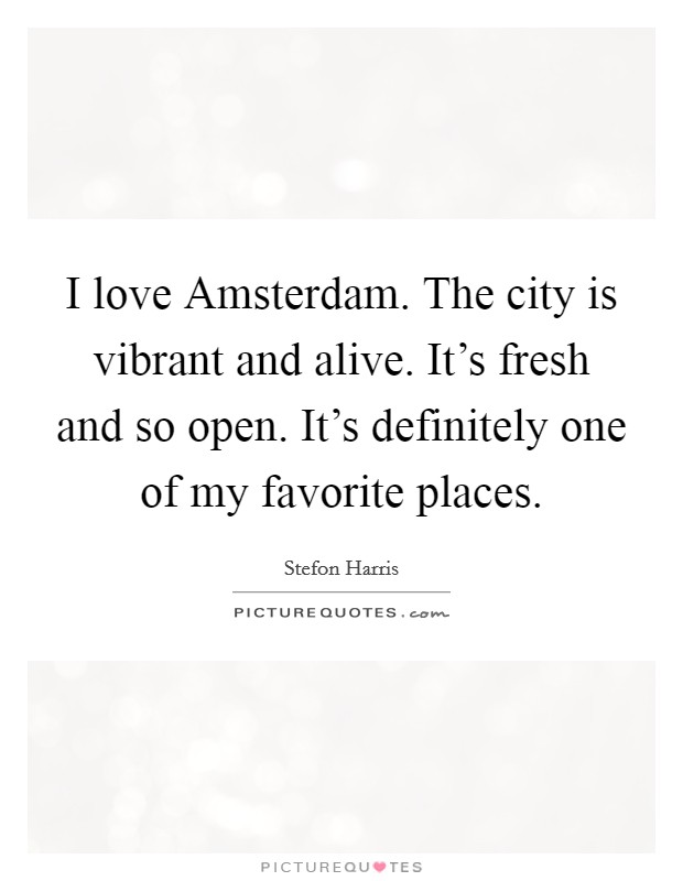 I love Amsterdam. The city is vibrant and alive. It's fresh and so open. It's definitely one of my favorite places Picture Quote #1