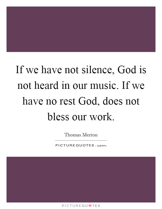 If we have not silence, God is not heard in our music. If we have no rest God, does not bless our work Picture Quote #1