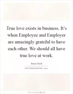 True love exists in business. It’s when Employee and Employer are amazingly grateful to have each other. We should all have true love at work Picture Quote #1