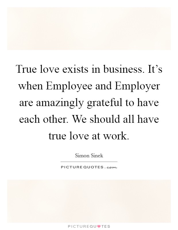 True love exists in business. It's when Employee and Employer are amazingly grateful to have each other. We should all have true love at work Picture Quote #1