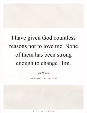 I have given God countless reasons not to love me. None of them has been strong enough to change Him Picture Quote #1