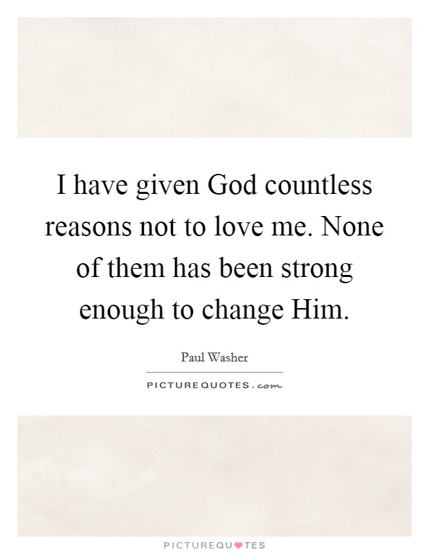 I have given God countless reasons not to love me. None of them ...