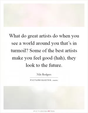 What do great artists do when you see a world around you that’s in turmoil? Some of the best artists make you feel good (hah), they look to the future Picture Quote #1