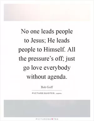 No one leads people to Jesus; He leads people to Himself. All the pressure’s off; just go love everybody without agenda Picture Quote #1