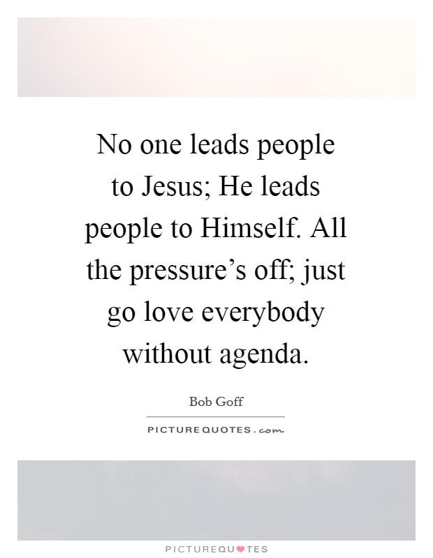 No one leads people to Jesus; He leads people to Himself. All the pressure's off; just go love everybody without agenda Picture Quote #1