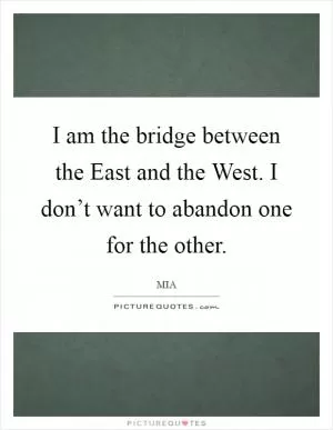 I am the bridge between the East and the West. I don’t want to abandon one for the other Picture Quote #1