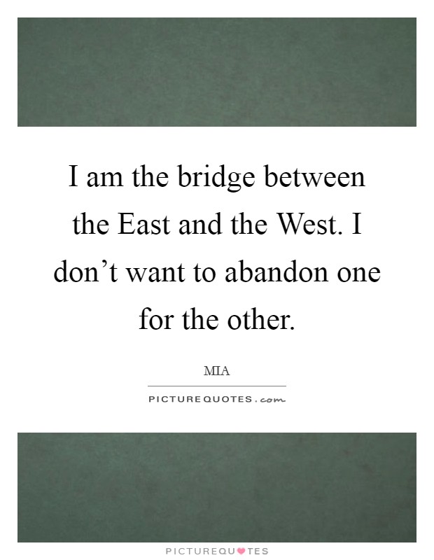I am the bridge between the East and the West. I don't want to abandon one for the other Picture Quote #1
