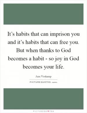 It’s habits that can imprison you and it’s habits that can free you. But when thanks to God becomes a habit - so joy in God becomes your life Picture Quote #1