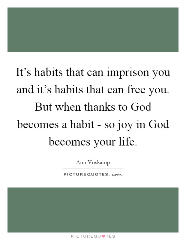 It's habits that can imprison you and it's habits that can free you. But when thanks to God becomes a habit - so joy in God becomes your life Picture Quote #1