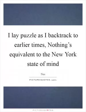 I lay puzzle as I backtrack to earlier times, Nothing’s equivalent to the New York state of mind Picture Quote #1