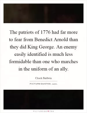 The patriots of 1776 had far more to fear from Benedict Arnold than they did King George. An enemy easily identified is much less formidable than one who marches in the uniform of an ally Picture Quote #1