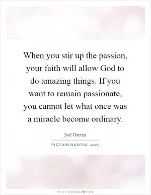 When you stir up the passion, your faith will allow God to do amazing things. If you want to remain passionate, you cannot let what once was a miracle become ordinary Picture Quote #1