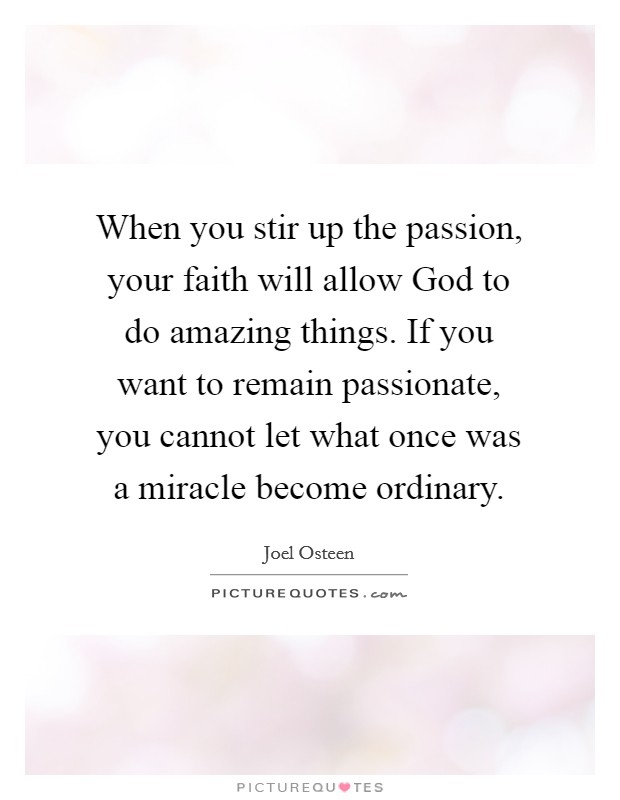 When you stir up the passion, your faith will allow God to do amazing things. If you want to remain passionate, you cannot let what once was a miracle become ordinary Picture Quote #1