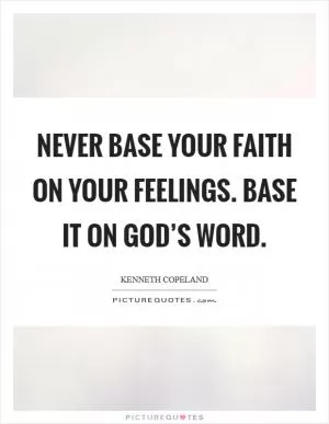 Never base your faith on your feelings. Base it on God’s Word Picture Quote #1