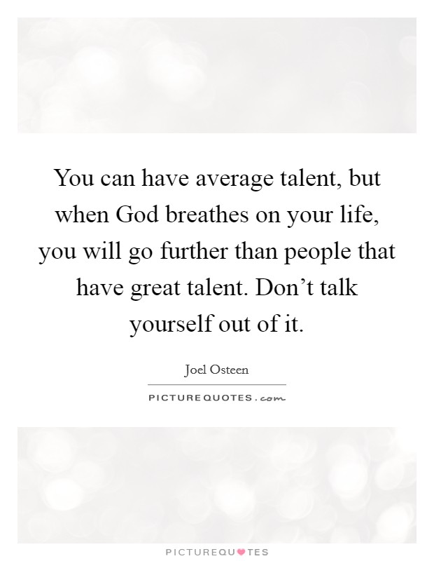 You can have average talent, but when God breathes on your life, you will go further than people that have great talent. Don't talk yourself out of it Picture Quote #1