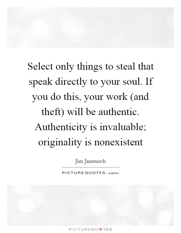 Select only things to steal that speak directly to your soul. If you do this, your work (and theft) will be authentic. Authenticity is invaluable; originality is nonexistent Picture Quote #1