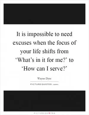 It is impossible to need excuses when the focus of your life shifts from ‘What’s in it for me?’ to ‘How can I serve?’ Picture Quote #1