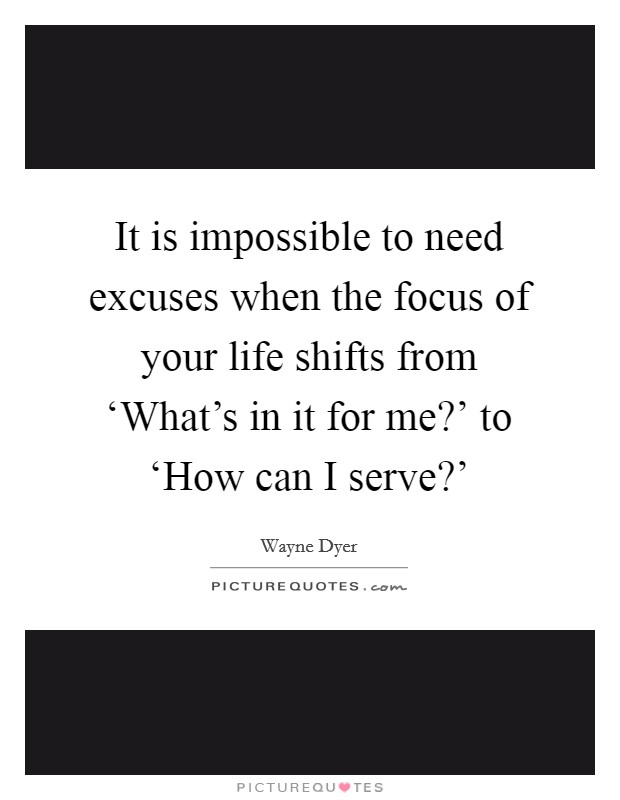 It is impossible to need excuses when the focus of your life shifts from ‘What's in it for me?' to ‘How can I serve?' Picture Quote #1