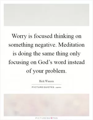 Worry is focused thinking on something negative. Meditation is doing the same thing only focusing on God’s word instead of your problem Picture Quote #1