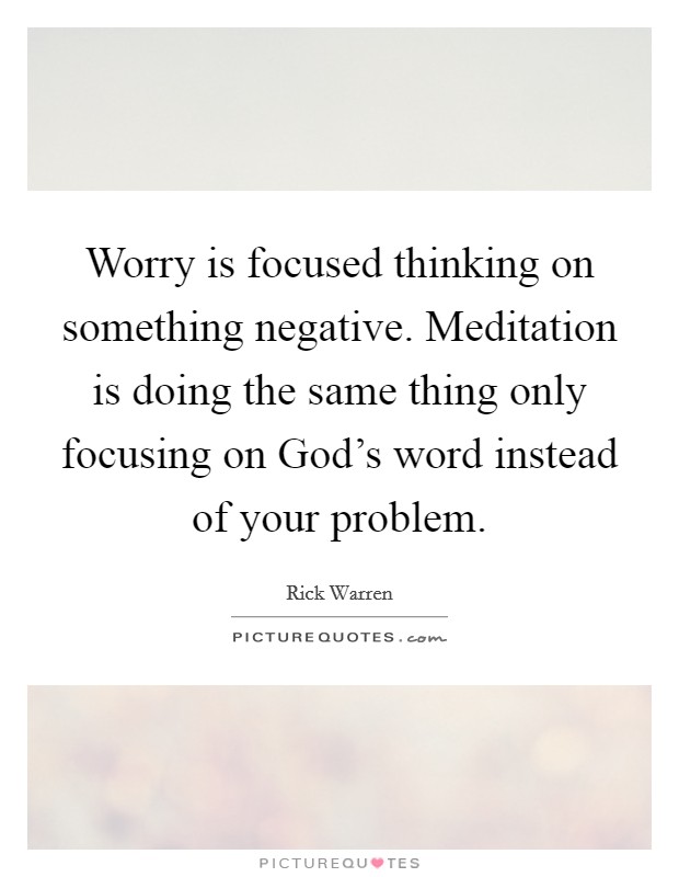 Worry is focused thinking on something negative. Meditation is doing the same thing only focusing on God's word instead of your problem Picture Quote #1