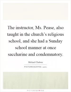 The instructor, Ms. Pease, also taught in the church’s religious school, and she had a Sunday school manner at once saccharine and condemnatory Picture Quote #1