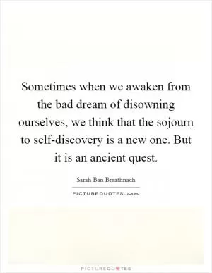 Sometimes when we awaken from the bad dream of disowning ourselves, we think that the sojourn to self-discovery is a new one. But it is an ancient quest Picture Quote #1