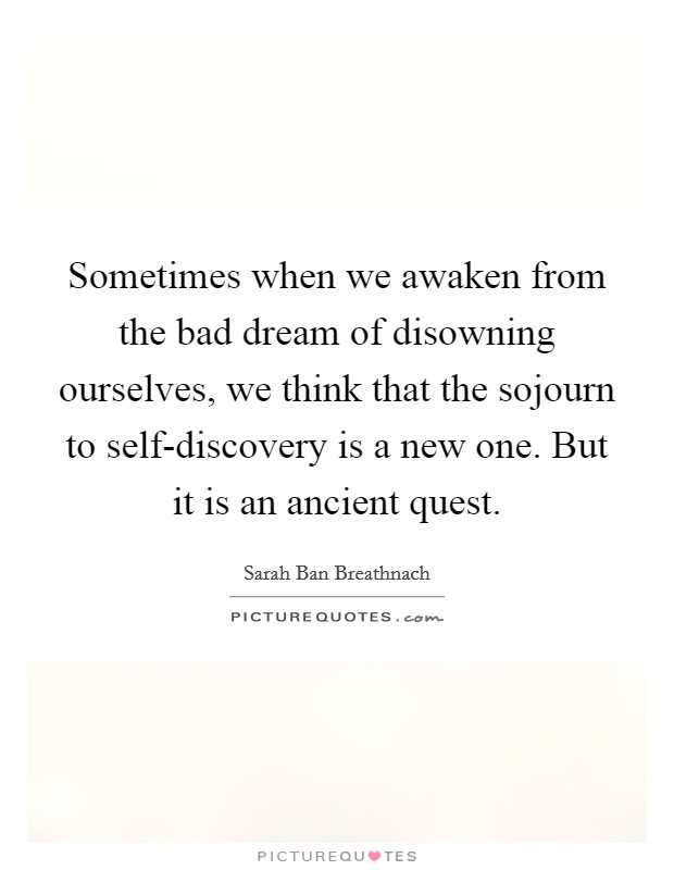 Sometimes when we awaken from the bad dream of disowning ourselves, we think that the sojourn to self-discovery is a new one. But it is an ancient quest Picture Quote #1