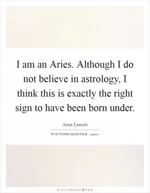 I am an Aries. Although I do not believe in astrology, I think this is exactly the right sign to have been born under Picture Quote #1