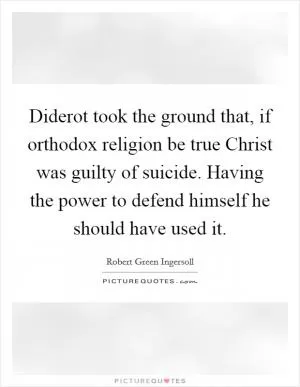 Diderot took the ground that, if orthodox religion be true Christ was guilty of suicide. Having the power to defend himself he should have used it Picture Quote #1
