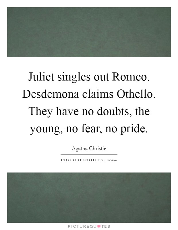 Juliet singles out Romeo. Desdemona claims Othello. They have no doubts, the young, no fear, no pride Picture Quote #1