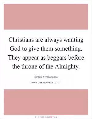 Christians are always wanting God to give them something. They appear as beggars before the throne of the Almighty Picture Quote #1