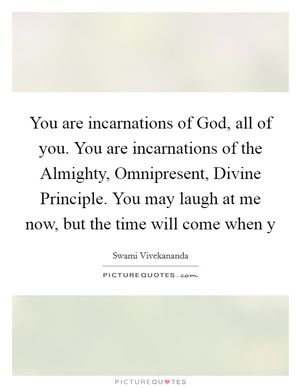 You are incarnations of God, all of you. You are incarnations of the Almighty, Omnipresent, Divine Principle. You may laugh at me now, but the time will come when y Picture Quote #1