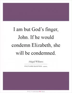 I am but God’s finger, John. If he would condemn Elizabeth, she will be condemned Picture Quote #1