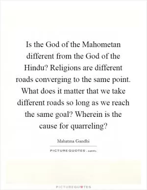 Is the God of the Mahometan different from the God of the Hindu? Religions are different roads converging to the same point. What does it matter that we take different roads so long as we reach the same goal? Wherein is the cause for quarreling? Picture Quote #1