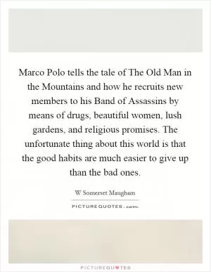 Marco Polo tells the tale of The Old Man in the Mountains and how he recruits new members to his Band of Assassins by means of drugs, beautiful women, lush gardens, and religious promises. The unfortunate thing about this world is that the good habits are much easier to give up than the bad ones Picture Quote #1