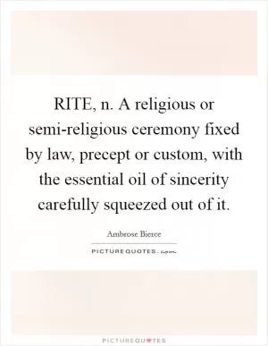 RITE, n. A religious or semi-religious ceremony fixed by law, precept or custom, with the essential oil of sincerity carefully squeezed out of it Picture Quote #1