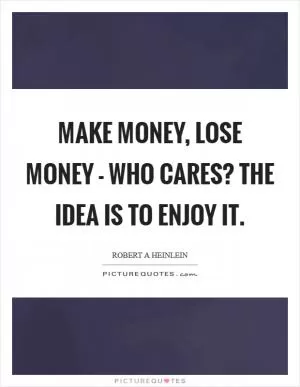 Make money, lose money - who cares? The idea is to enjoy it Picture Quote #1