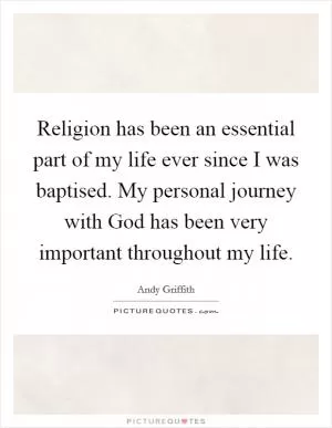 Religion has been an essential part of my life ever since I was baptised. My personal journey with God has been very important throughout my life Picture Quote #1