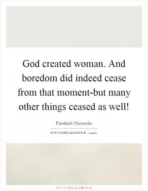 God created woman. And boredom did indeed cease from that moment-but many other things ceased as well! Picture Quote #1