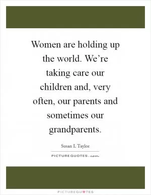 Women are holding up the world. We’re taking care our children and, very often, our parents and sometimes our grandparents Picture Quote #1
