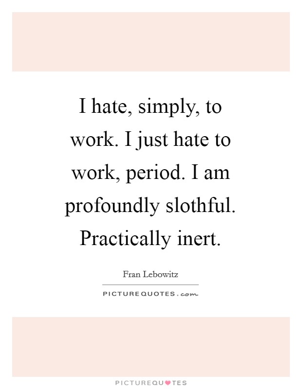 I hate, simply, to work. I just hate to work, period. I am profoundly slothful. Practically inert Picture Quote #1