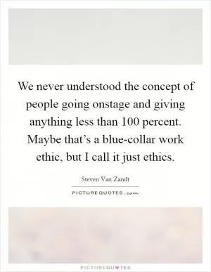We never understood the concept of people going onstage and giving anything less than 100 percent. Maybe that’s a blue-collar work ethic, but I call it just ethics Picture Quote #1